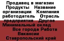 Продавец в магазин "Продукты › Название организации ­ Компания-работодатель › Отрасль предприятия ­ Другое › Минимальный оклад ­ 18 000 - Все города Работа » Вакансии   . Ставропольский край,Лермонтов г.